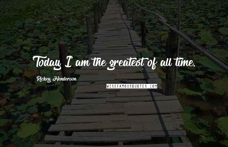 Rickey Henderson Quotes: Today I am the greatest of all time.