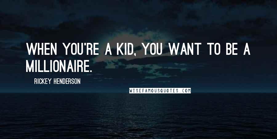 Rickey Henderson Quotes: When you're a kid, you want to be a millionaire.