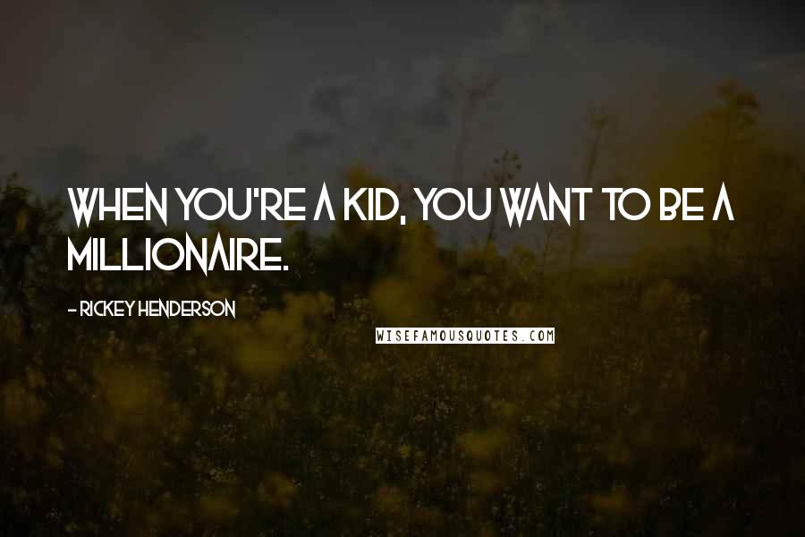 Rickey Henderson Quotes: When you're a kid, you want to be a millionaire.