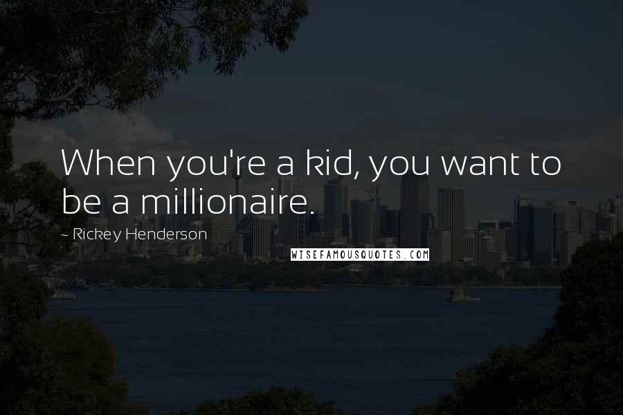 Rickey Henderson Quotes: When you're a kid, you want to be a millionaire.