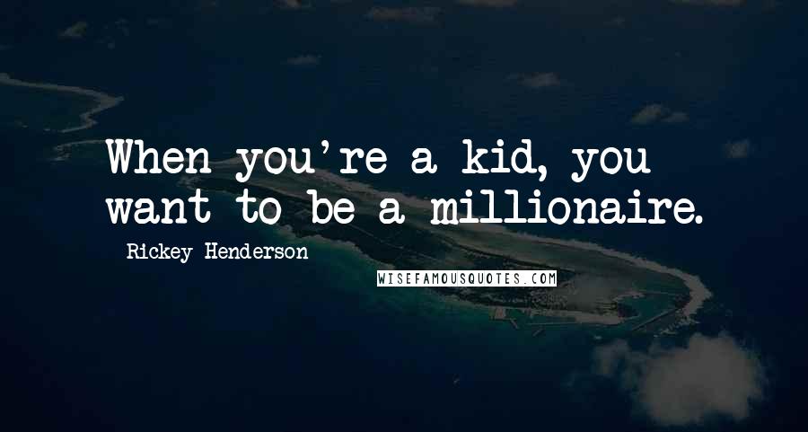 Rickey Henderson Quotes: When you're a kid, you want to be a millionaire.