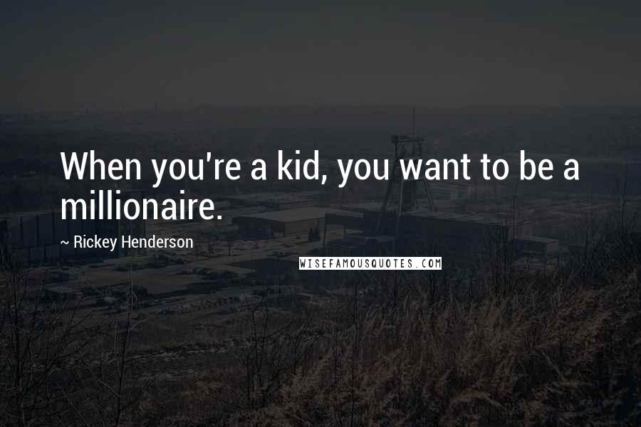 Rickey Henderson Quotes: When you're a kid, you want to be a millionaire.