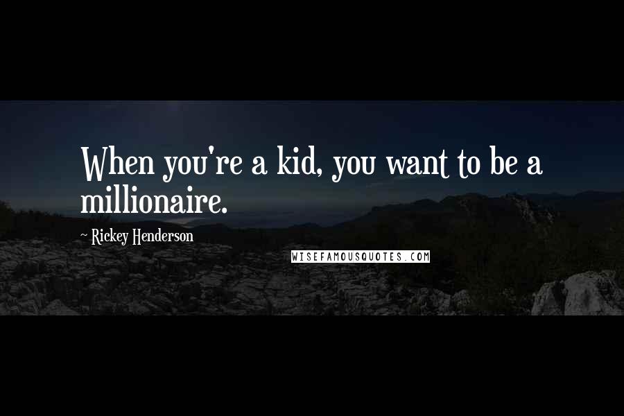 Rickey Henderson Quotes: When you're a kid, you want to be a millionaire.