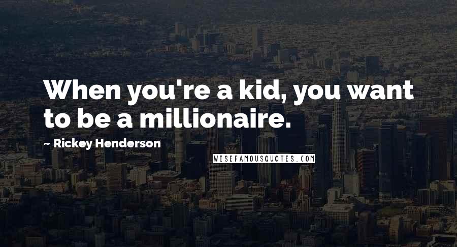 Rickey Henderson Quotes: When you're a kid, you want to be a millionaire.