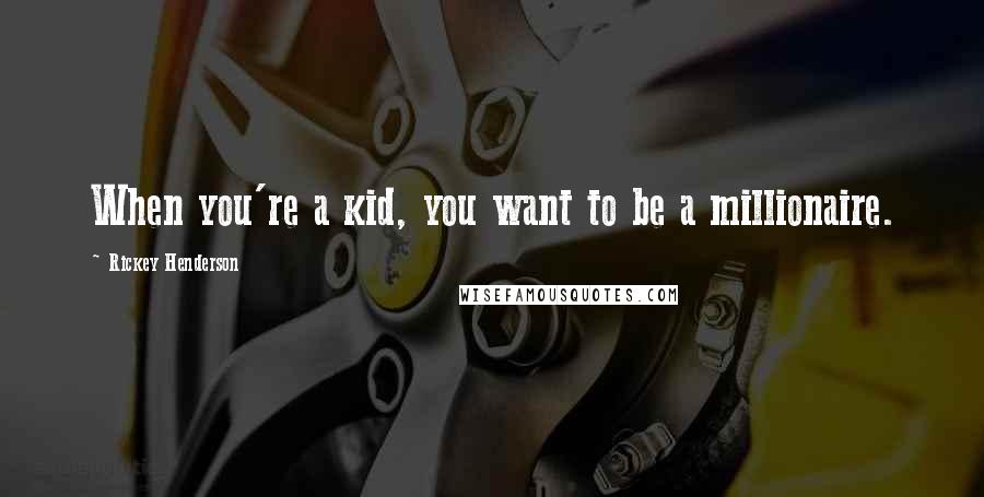 Rickey Henderson Quotes: When you're a kid, you want to be a millionaire.