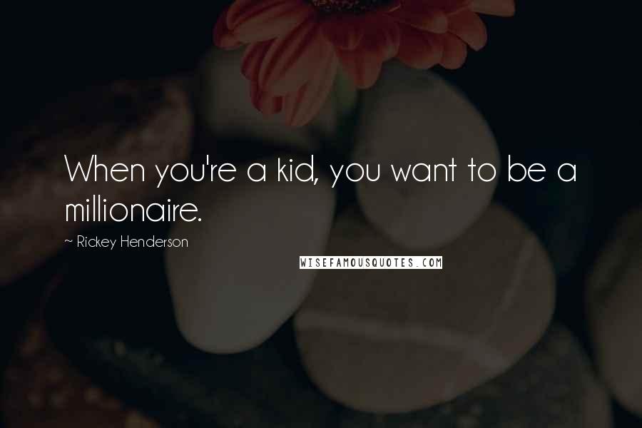Rickey Henderson Quotes: When you're a kid, you want to be a millionaire.