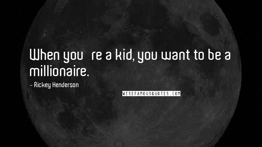 Rickey Henderson Quotes: When you're a kid, you want to be a millionaire.