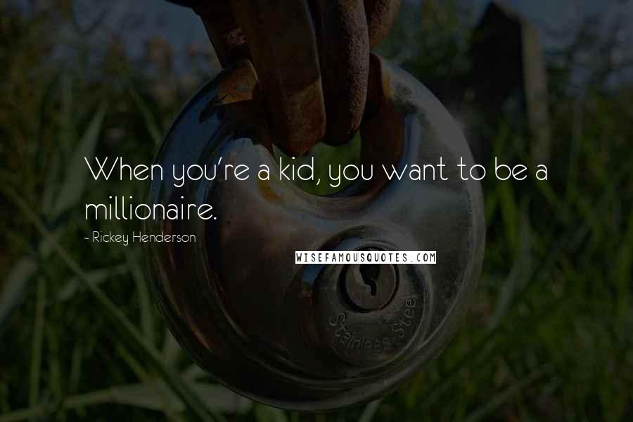 Rickey Henderson Quotes: When you're a kid, you want to be a millionaire.