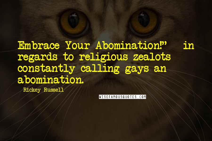 Rickey Russell Quotes: Embrace Your Abomination!" - in regards to religious zealots constantly calling gays an abomination.