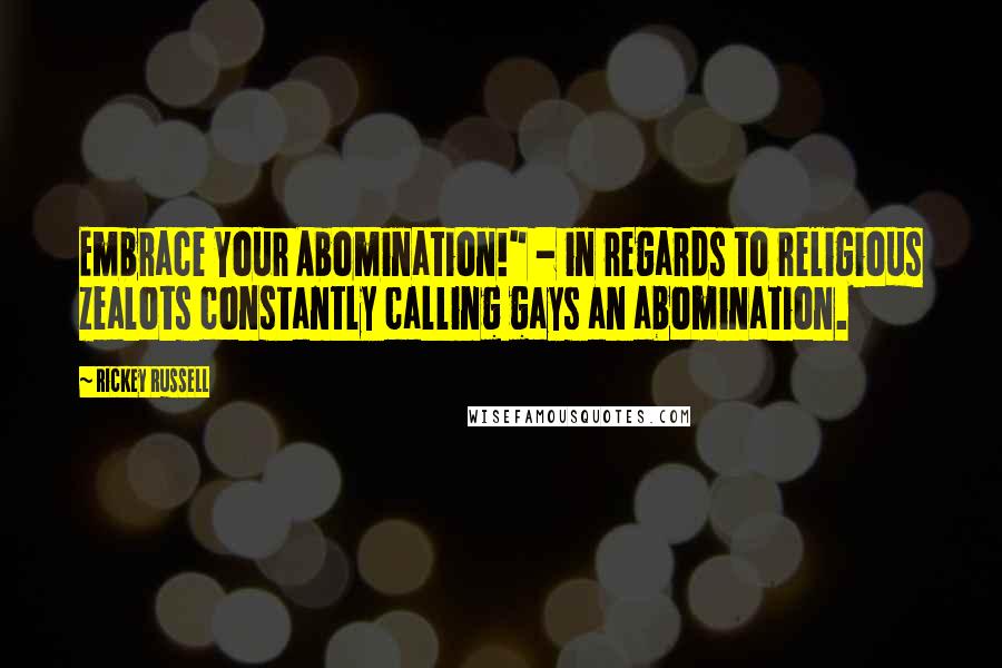 Rickey Russell Quotes: Embrace Your Abomination!" - in regards to religious zealots constantly calling gays an abomination.