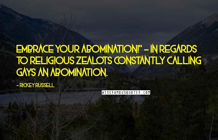 Rickey Russell Quotes: Embrace Your Abomination!" - in regards to religious zealots constantly calling gays an abomination.