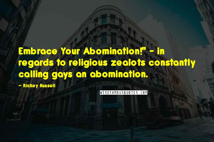 Rickey Russell Quotes: Embrace Your Abomination!" - in regards to religious zealots constantly calling gays an abomination.