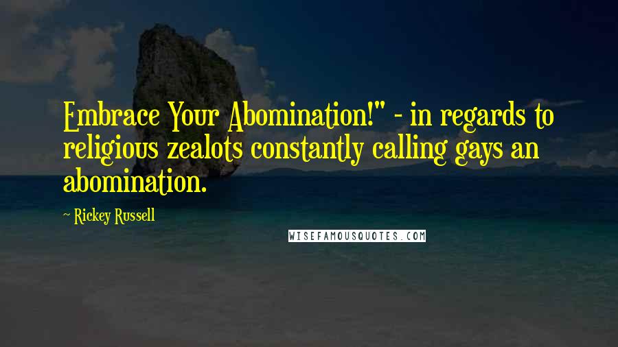 Rickey Russell Quotes: Embrace Your Abomination!" - in regards to religious zealots constantly calling gays an abomination.