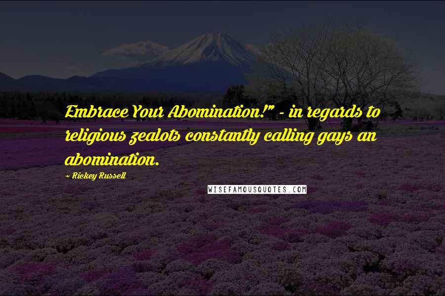 Rickey Russell Quotes: Embrace Your Abomination!" - in regards to religious zealots constantly calling gays an abomination.