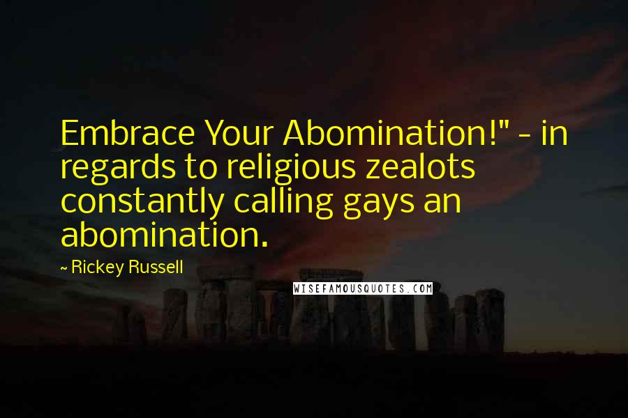 Rickey Russell Quotes: Embrace Your Abomination!" - in regards to religious zealots constantly calling gays an abomination.