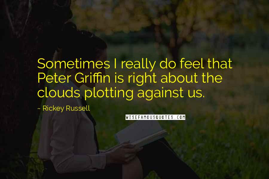 Rickey Russell Quotes: Sometimes I really do feel that Peter Griffin is right about the clouds plotting against us.