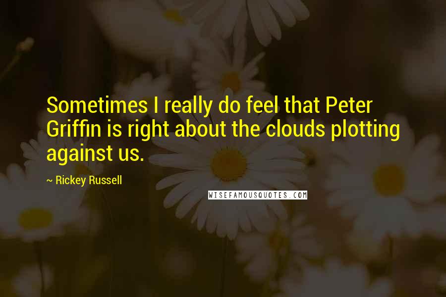Rickey Russell Quotes: Sometimes I really do feel that Peter Griffin is right about the clouds plotting against us.