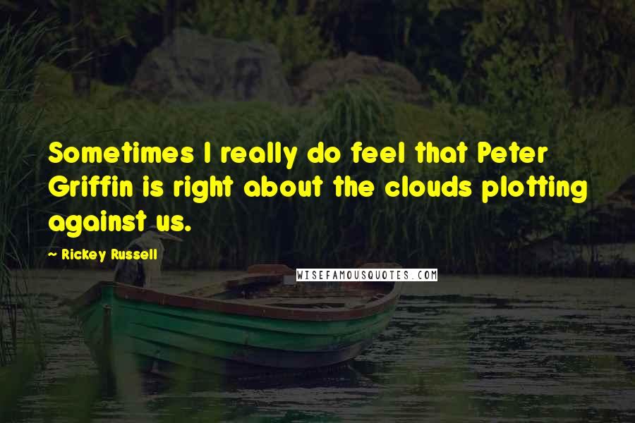 Rickey Russell Quotes: Sometimes I really do feel that Peter Griffin is right about the clouds plotting against us.