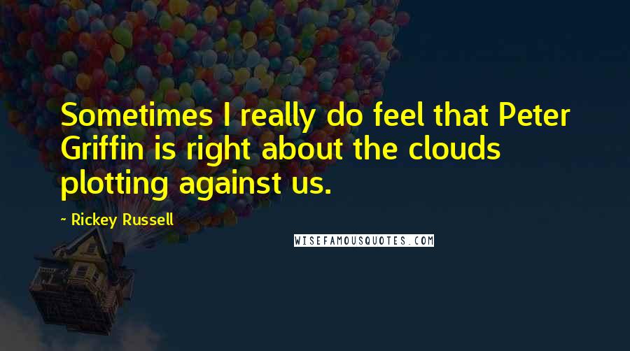 Rickey Russell Quotes: Sometimes I really do feel that Peter Griffin is right about the clouds plotting against us.