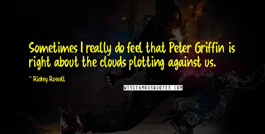 Rickey Russell Quotes: Sometimes I really do feel that Peter Griffin is right about the clouds plotting against us.