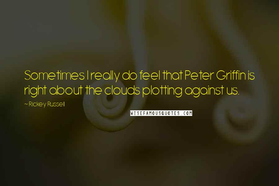 Rickey Russell Quotes: Sometimes I really do feel that Peter Griffin is right about the clouds plotting against us.