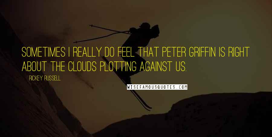 Rickey Russell Quotes: Sometimes I really do feel that Peter Griffin is right about the clouds plotting against us.