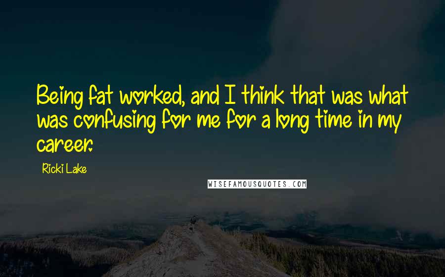 Ricki Lake Quotes: Being fat worked, and I think that was what was confusing for me for a long time in my career.