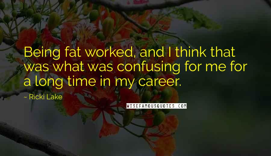 Ricki Lake Quotes: Being fat worked, and I think that was what was confusing for me for a long time in my career.