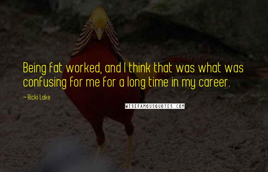 Ricki Lake Quotes: Being fat worked, and I think that was what was confusing for me for a long time in my career.