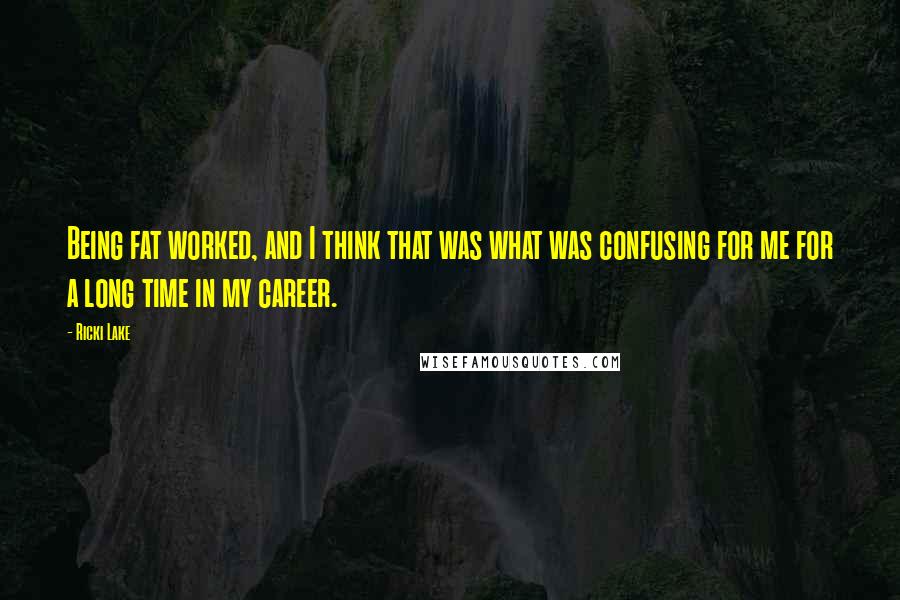 Ricki Lake Quotes: Being fat worked, and I think that was what was confusing for me for a long time in my career.