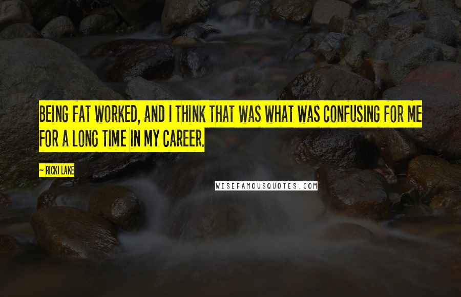 Ricki Lake Quotes: Being fat worked, and I think that was what was confusing for me for a long time in my career.