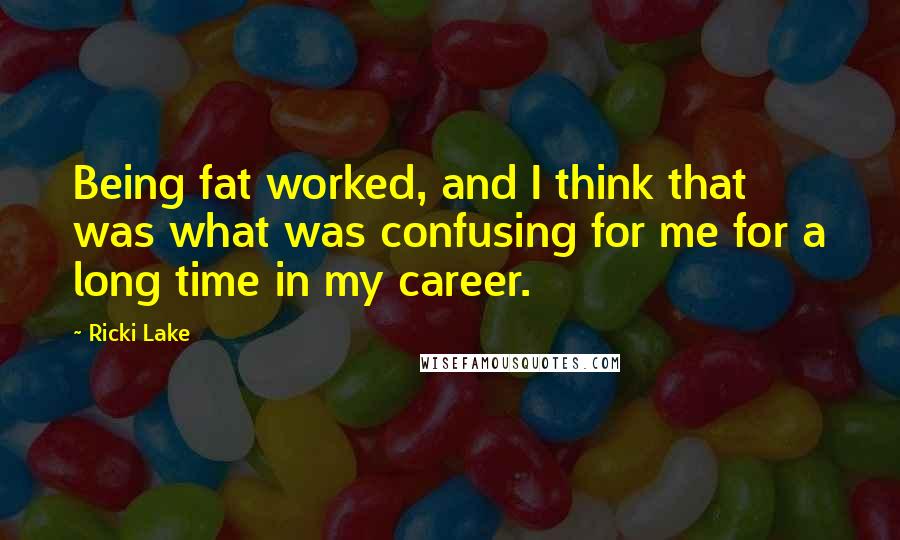 Ricki Lake Quotes: Being fat worked, and I think that was what was confusing for me for a long time in my career.