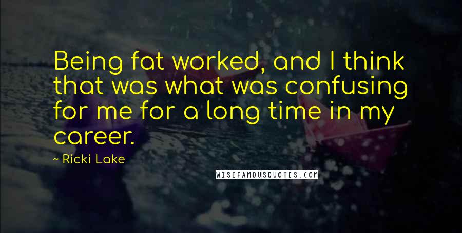 Ricki Lake Quotes: Being fat worked, and I think that was what was confusing for me for a long time in my career.