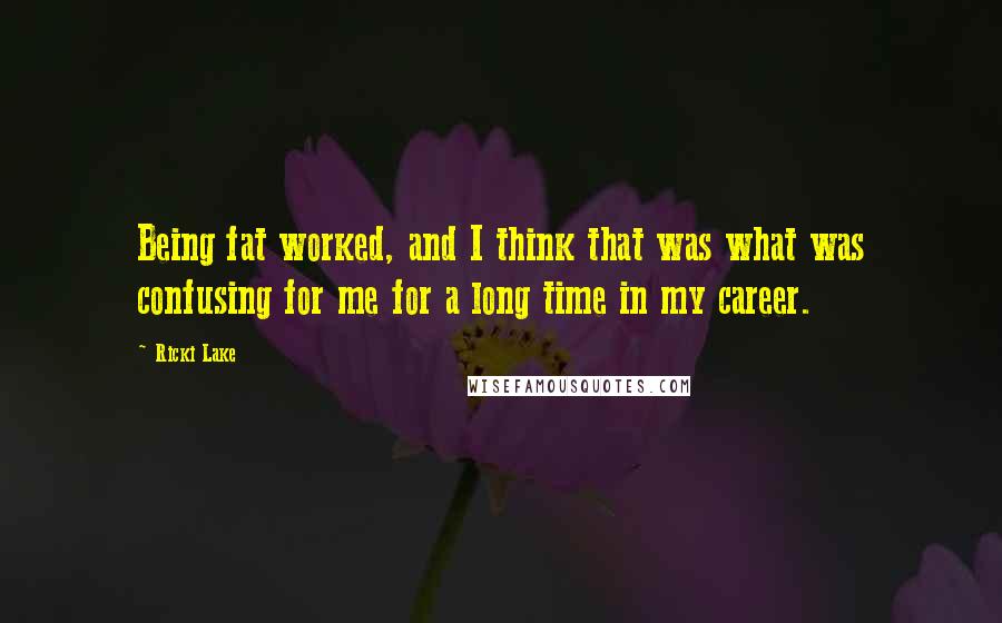 Ricki Lake Quotes: Being fat worked, and I think that was what was confusing for me for a long time in my career.