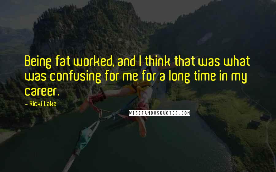 Ricki Lake Quotes: Being fat worked, and I think that was what was confusing for me for a long time in my career.