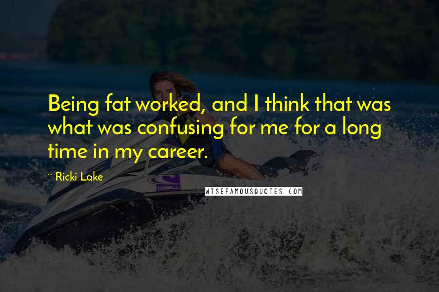 Ricki Lake Quotes: Being fat worked, and I think that was what was confusing for me for a long time in my career.