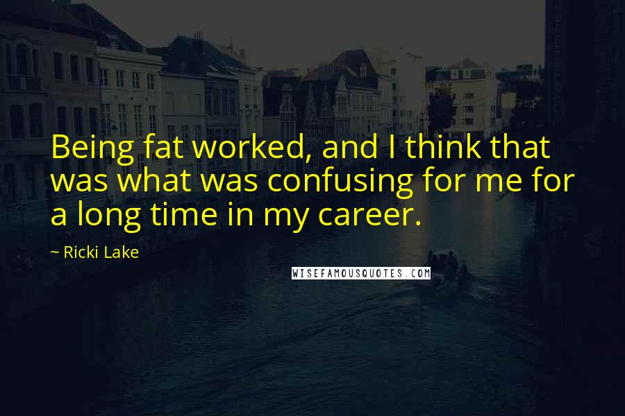 Ricki Lake Quotes: Being fat worked, and I think that was what was confusing for me for a long time in my career.