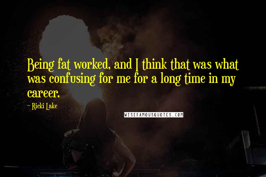 Ricki Lake Quotes: Being fat worked, and I think that was what was confusing for me for a long time in my career.