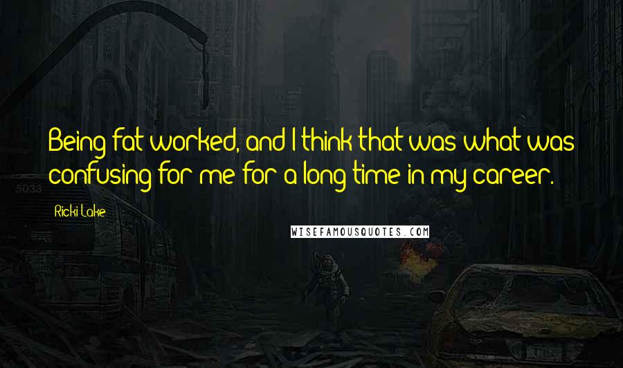 Ricki Lake Quotes: Being fat worked, and I think that was what was confusing for me for a long time in my career.
