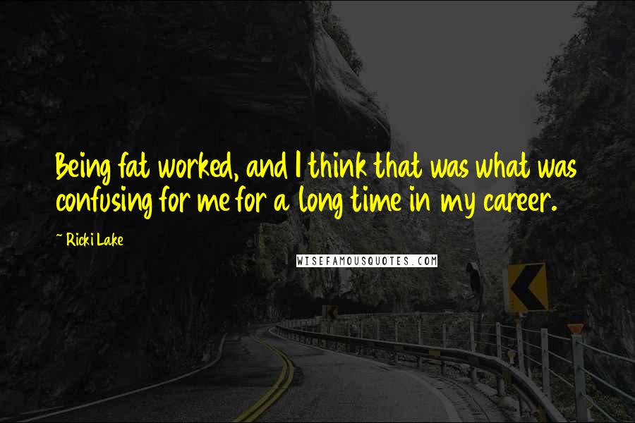 Ricki Lake Quotes: Being fat worked, and I think that was what was confusing for me for a long time in my career.