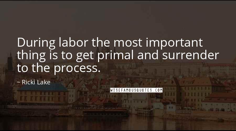 Ricki Lake Quotes: During labor the most important thing is to get primal and surrender to the process.