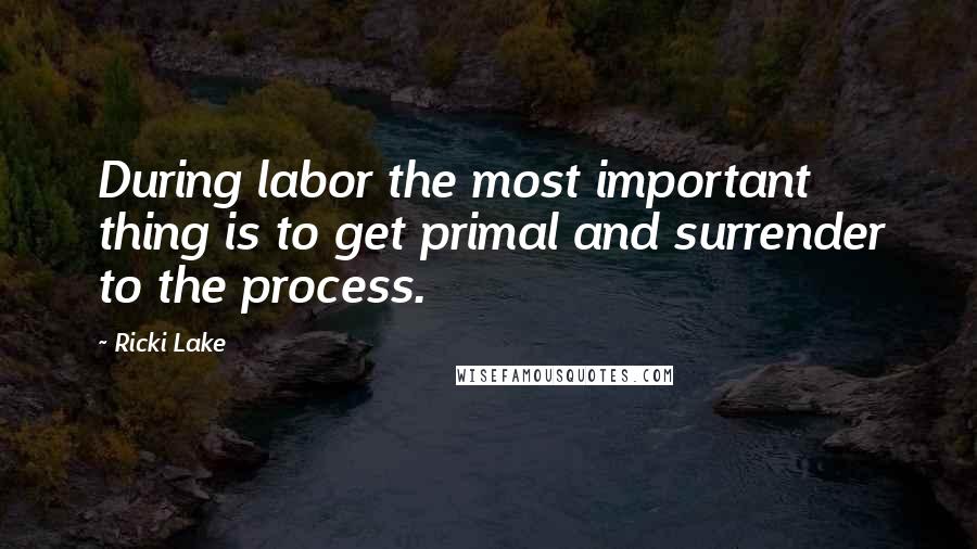 Ricki Lake Quotes: During labor the most important thing is to get primal and surrender to the process.