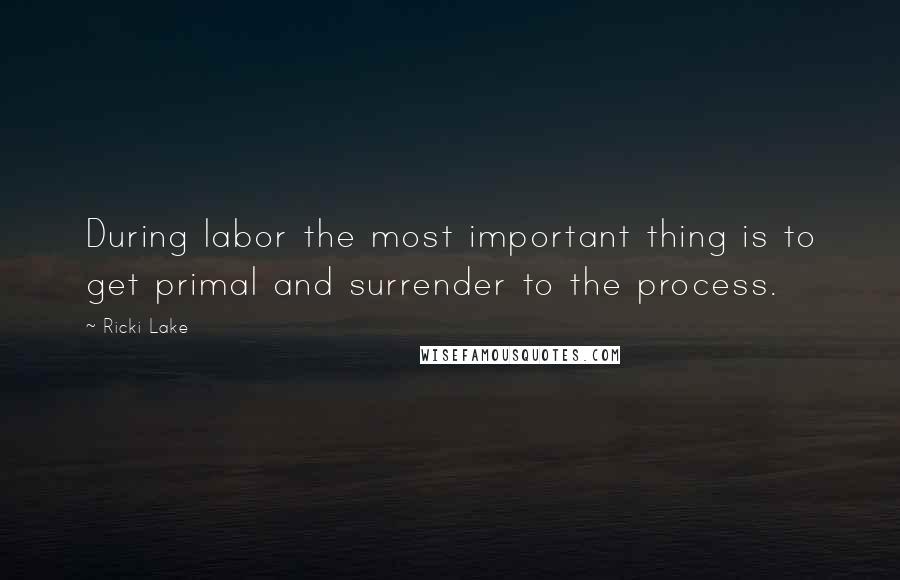 Ricki Lake Quotes: During labor the most important thing is to get primal and surrender to the process.