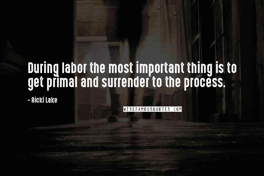 Ricki Lake Quotes: During labor the most important thing is to get primal and surrender to the process.