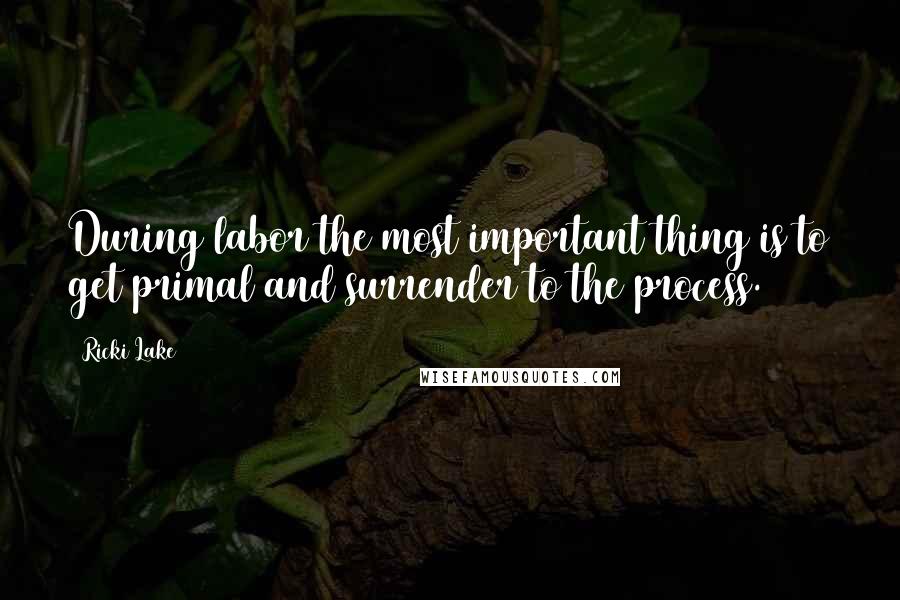 Ricki Lake Quotes: During labor the most important thing is to get primal and surrender to the process.