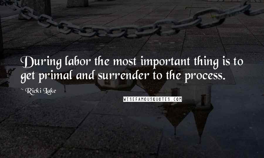 Ricki Lake Quotes: During labor the most important thing is to get primal and surrender to the process.