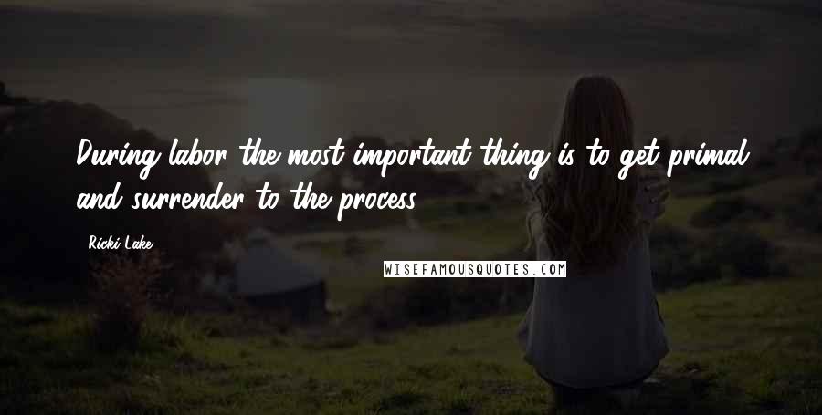 Ricki Lake Quotes: During labor the most important thing is to get primal and surrender to the process.