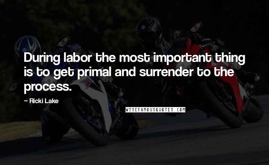 Ricki Lake Quotes: During labor the most important thing is to get primal and surrender to the process.