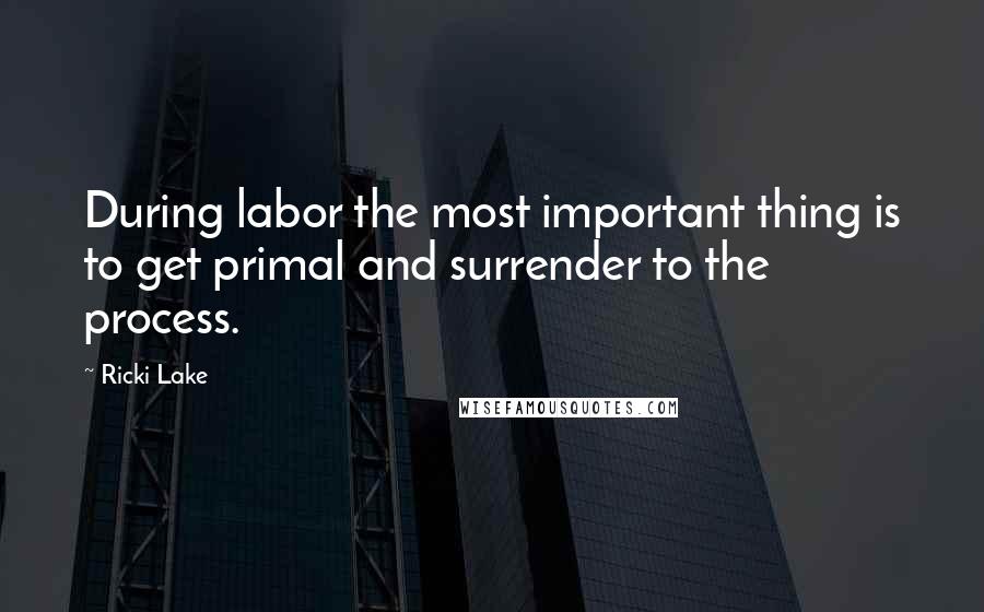 Ricki Lake Quotes: During labor the most important thing is to get primal and surrender to the process.