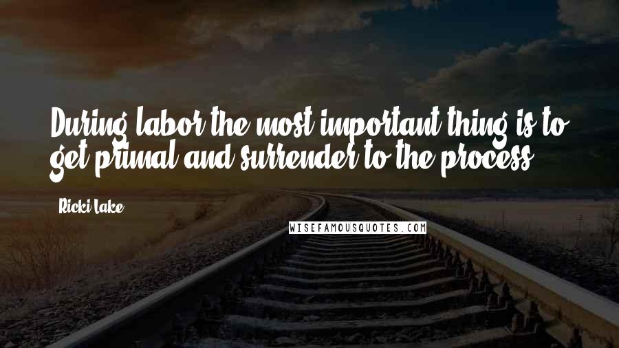 Ricki Lake Quotes: During labor the most important thing is to get primal and surrender to the process.